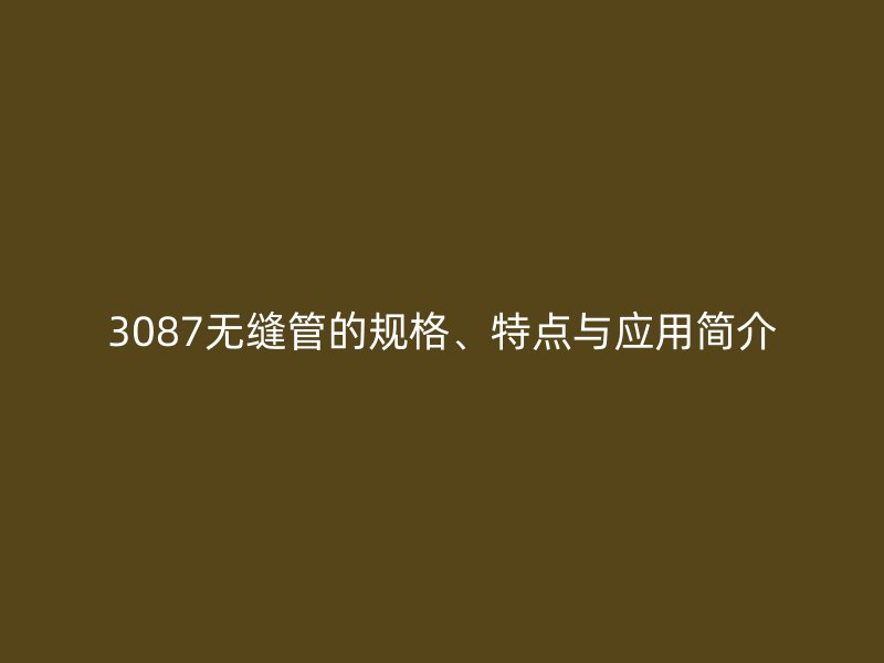 3087無縫管的規(guī)格、特點與應(yīng)用簡介