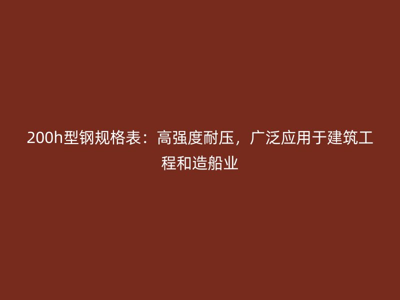 200h型鋼規(guī)格表：高強度耐壓，廣泛應用于建筑工程和造船業(yè)