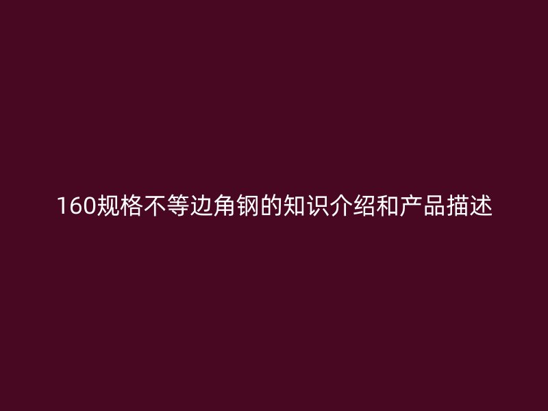 160規(guī)格不等邊角鋼的知識(shí)介紹和產(chǎn)品描述