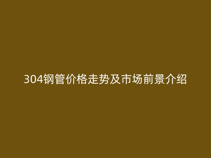 304鋼管價(jià)格走勢(shì)及市場(chǎng)前景介紹