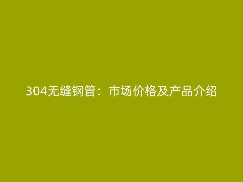 304無縫鋼管：市場價格及產(chǎn)品介紹