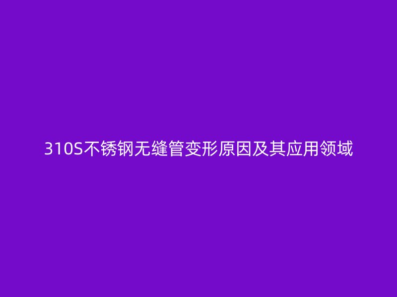 310S不銹鋼無縫管變形原因及其應(yīng)用領(lǐng)域