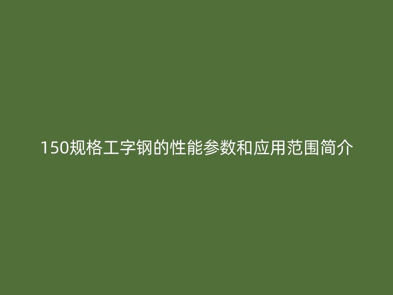 150規(guī)格工字鋼的性能參數(shù)和應(yīng)用范圍簡介