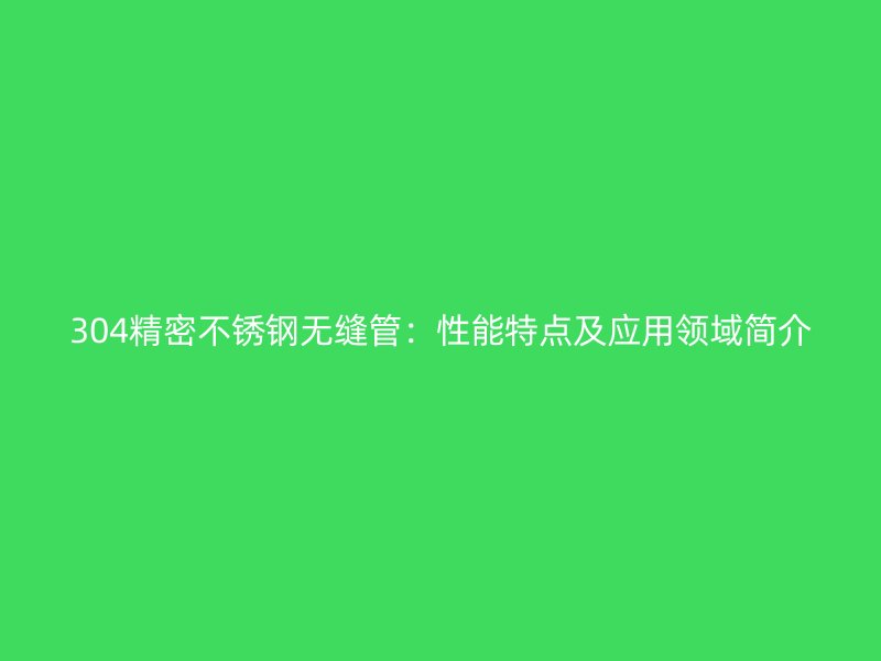 304精密不銹鋼無縫管：性能特點及應(yīng)用領(lǐng)域簡介