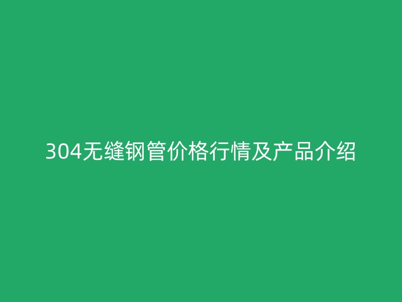 304無(wú)縫鋼管價(jià)格行情及產(chǎn)品介紹