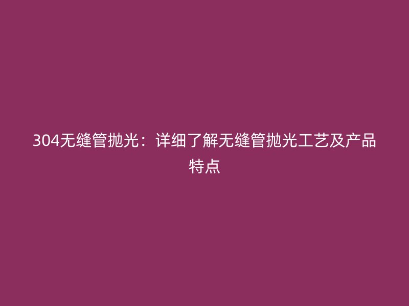 304無縫管拋光：詳細(xì)了解無縫管拋光工藝及產(chǎn)品特點(diǎn)