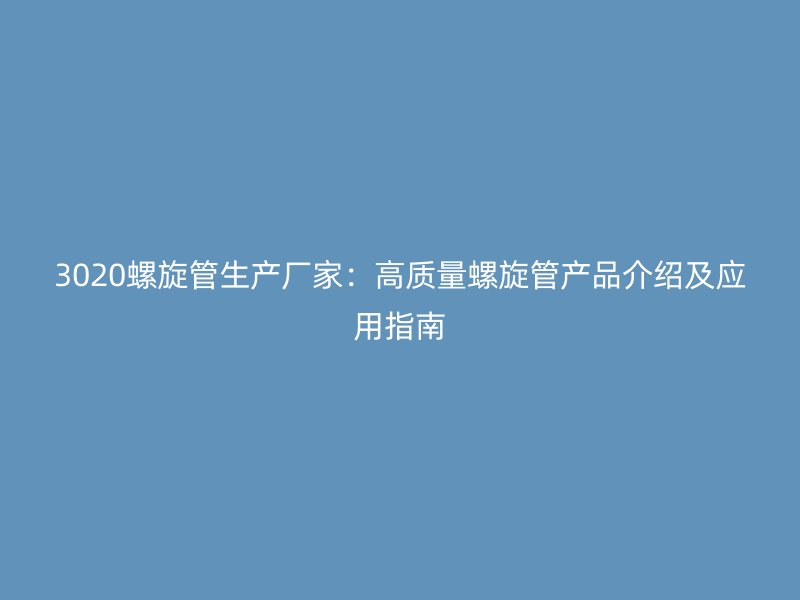 3020螺旋管生產(chǎn)廠家：高質(zhì)量螺旋管產(chǎn)品介紹及應(yīng)用指南