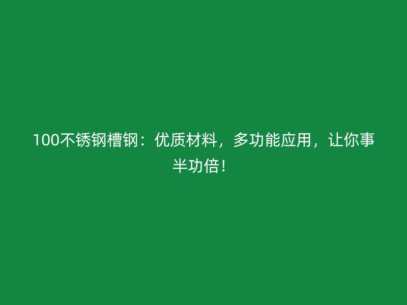 100不銹鋼槽鋼：優(yōu)質(zhì)材料，多功能應(yīng)用，讓你事半功倍！