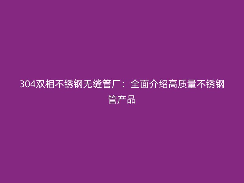 304雙相不銹鋼無縫管廠：全面介紹高質(zhì)量不銹鋼管產(chǎn)品