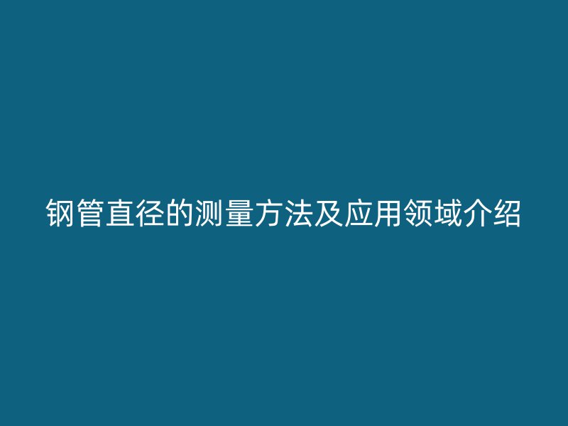 鋼管直徑的測(cè)量方法及應(yīng)用領(lǐng)域介紹