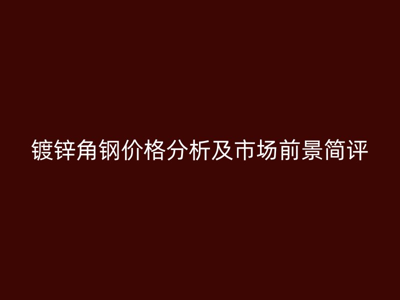 鍍鋅角鋼價格分析及市場前景簡評
