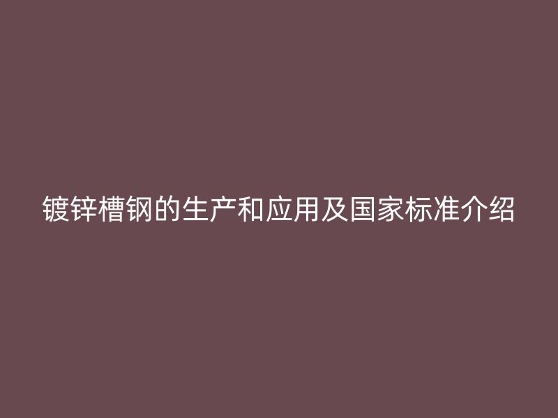 鍍鋅槽鋼的生產(chǎn)和應(yīng)用及國家標(biāo)準介紹