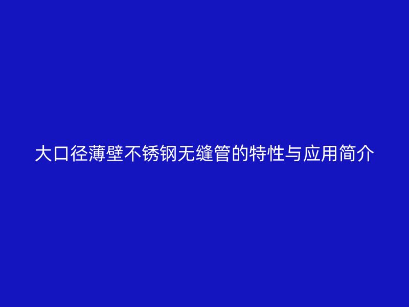 大口徑薄壁不銹鋼無縫管的特性與應(yīng)用簡介