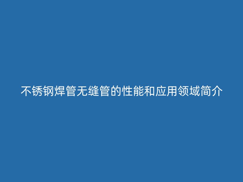 不銹鋼焊管無縫管的性能和應(yīng)用領(lǐng)域簡介