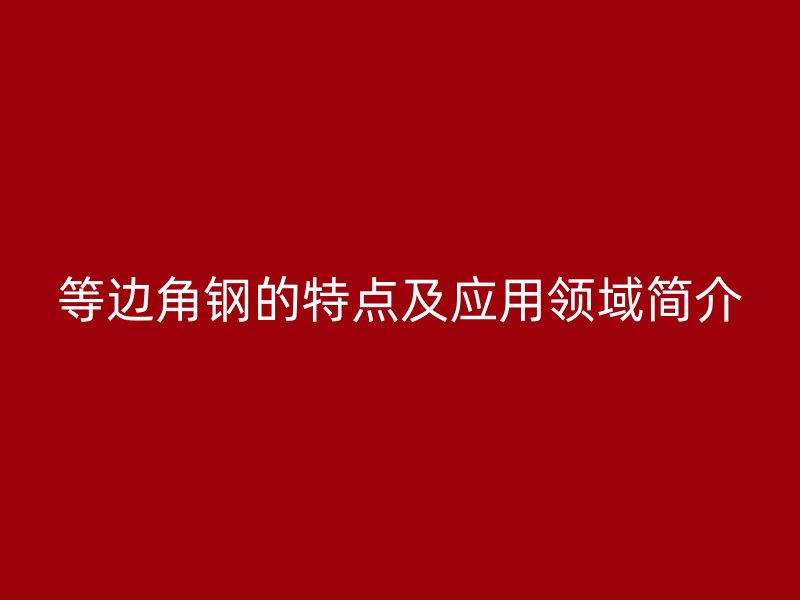 等邊角鋼的特點(diǎn)及應(yīng)用領(lǐng)域簡介
