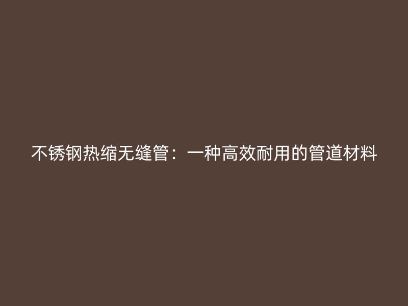 不銹鋼熱縮無縫管：一種高效耐用的管道材料