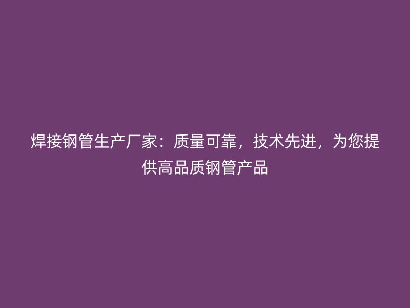 焊接鋼管生產(chǎn)廠家：質(zhì)量可靠，技術(shù)先進(jìn)，為您提供高品質(zhì)鋼管產(chǎn)品