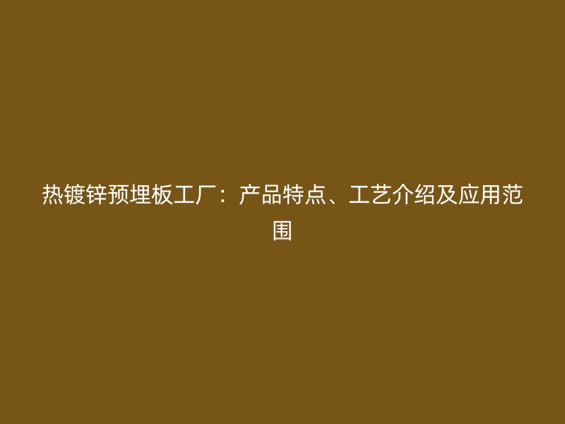 熱鍍鋅預(yù)埋板工廠：產(chǎn)品特點(diǎn)、工藝介紹及應(yīng)用范圍