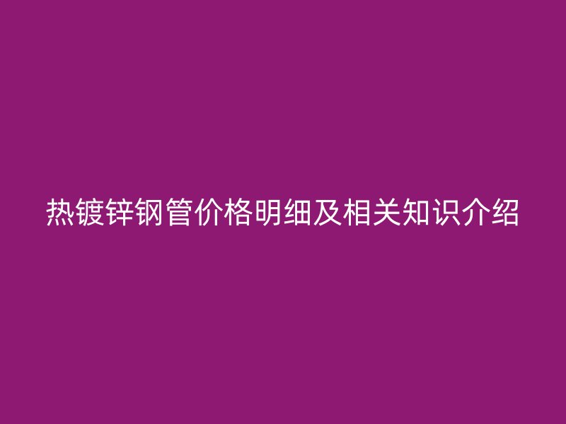 熱鍍鋅鋼管價格明細及相關(guān)知識介紹