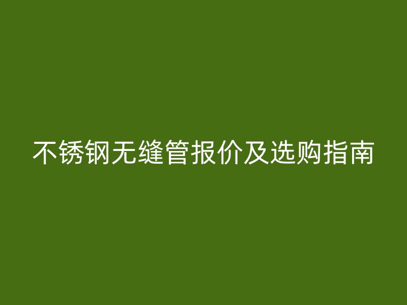 不銹鋼無縫管報價及選購指南