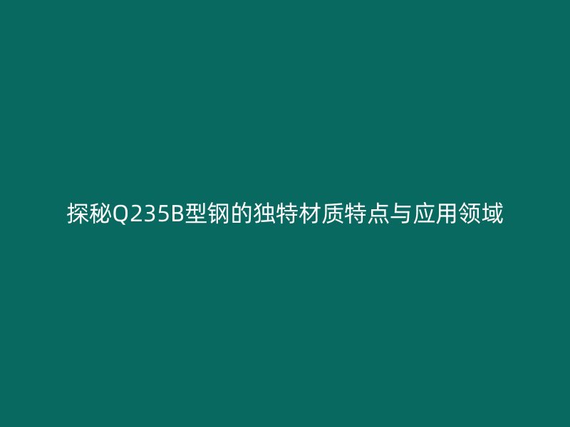 探秘Q235B型鋼的獨特材質(zhì)特點與應(yīng)用領(lǐng)域