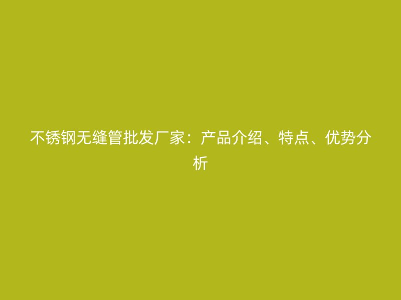 不銹鋼無縫管批發(fā)廠家：產(chǎn)品介紹、特點(diǎn)、優(yōu)勢分析