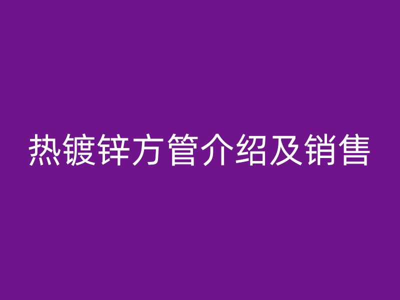 熱鍍鋅方管介紹及銷售