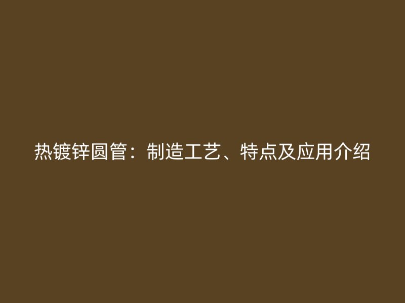 熱鍍鋅圓管：制造工藝、特點(diǎn)及應(yīng)用介紹