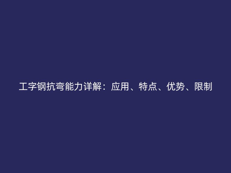 工字鋼抗彎能力詳解：應(yīng)用、特點(diǎn)、優(yōu)勢(shì)、限制