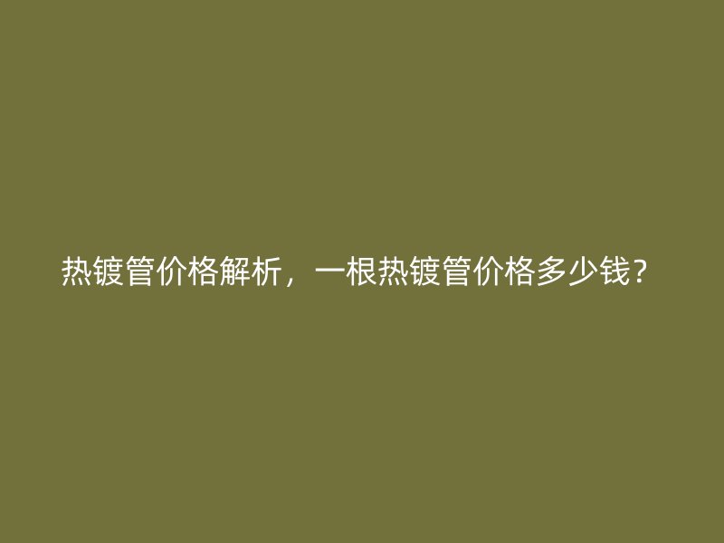 熱鍍管價(jià)格解析，一根熱鍍管價(jià)格多少錢？