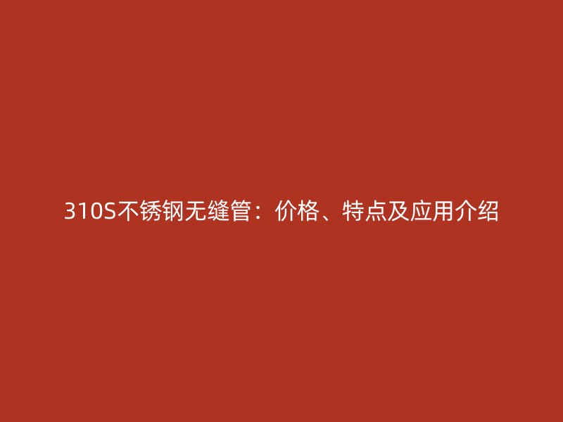 310S不銹鋼無縫管：價格、特點及應(yīng)用介紹