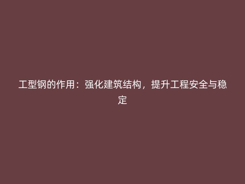 工型鋼的作用：強(qiáng)化建筑結(jié)構(gòu)，提升工程安全與穩(wěn)定