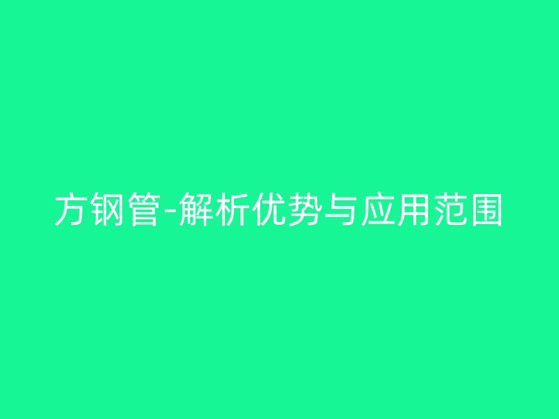 方鋼管-解析優(yōu)勢(shì)與應(yīng)用范圍