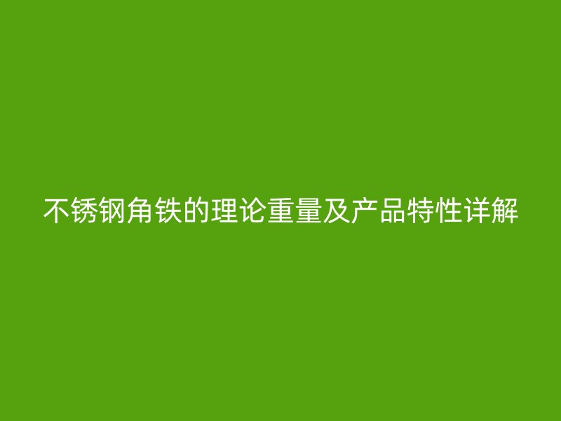 不銹鋼角鐵的理論重量及產(chǎn)品特性詳解