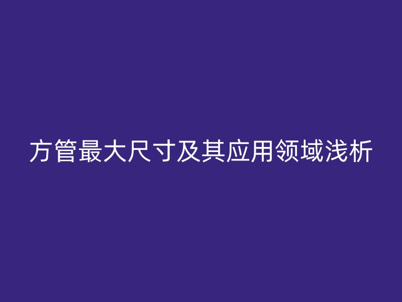 方管最大尺寸及其應(yīng)用領(lǐng)域淺析
