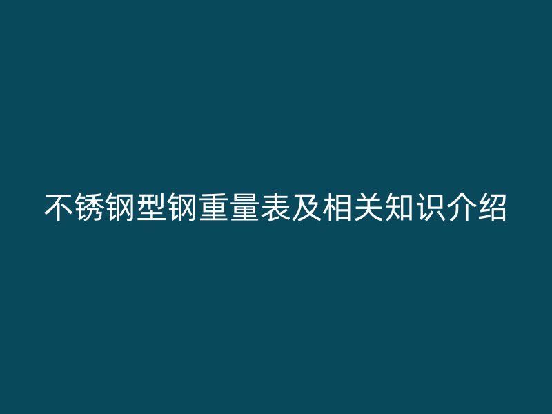 不銹鋼型鋼重量表及相關(guān)知識(shí)介紹