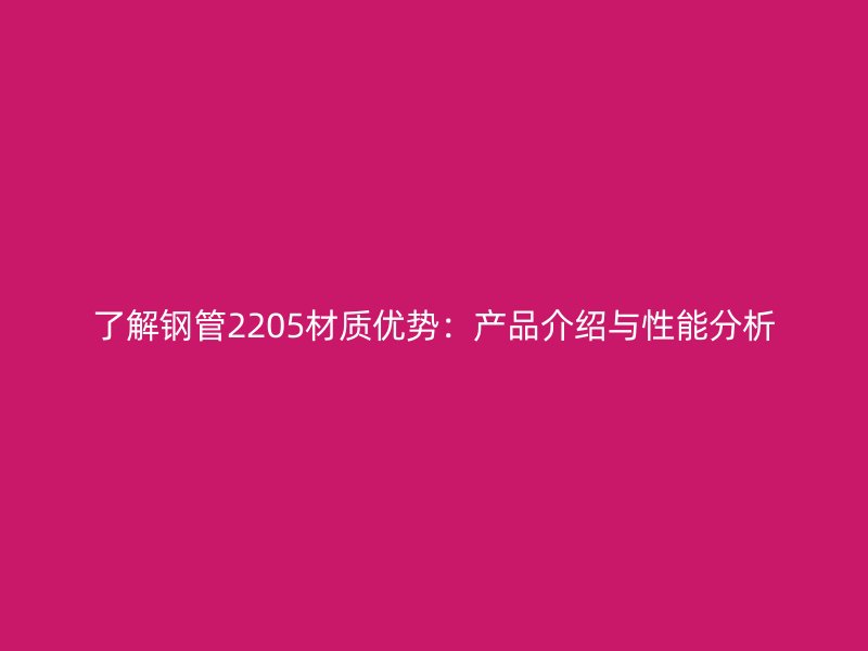了解鋼管2205材質(zhì)優(yōu)勢：產(chǎn)品介紹與性能分析