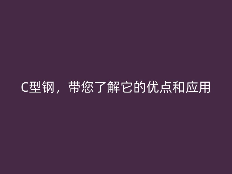 C型鋼，帶您了解它的優(yōu)點和應用