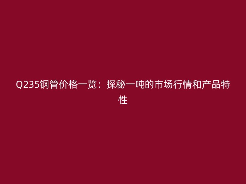Q235鋼管價格一覽：探秘一噸的市場行情和產(chǎn)品特性