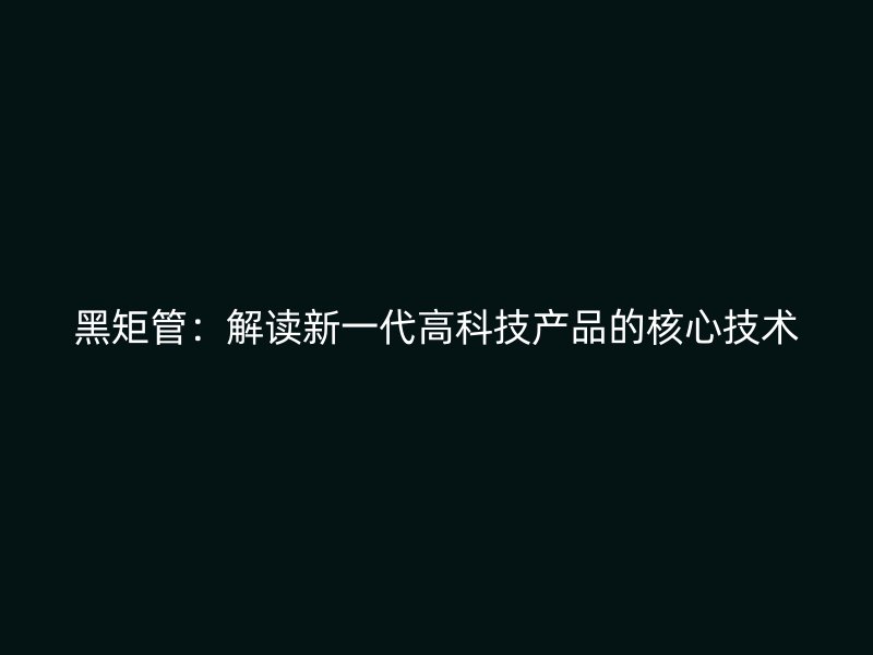 黑矩管：解讀新一代高科技產(chǎn)品的核心技術(shù)