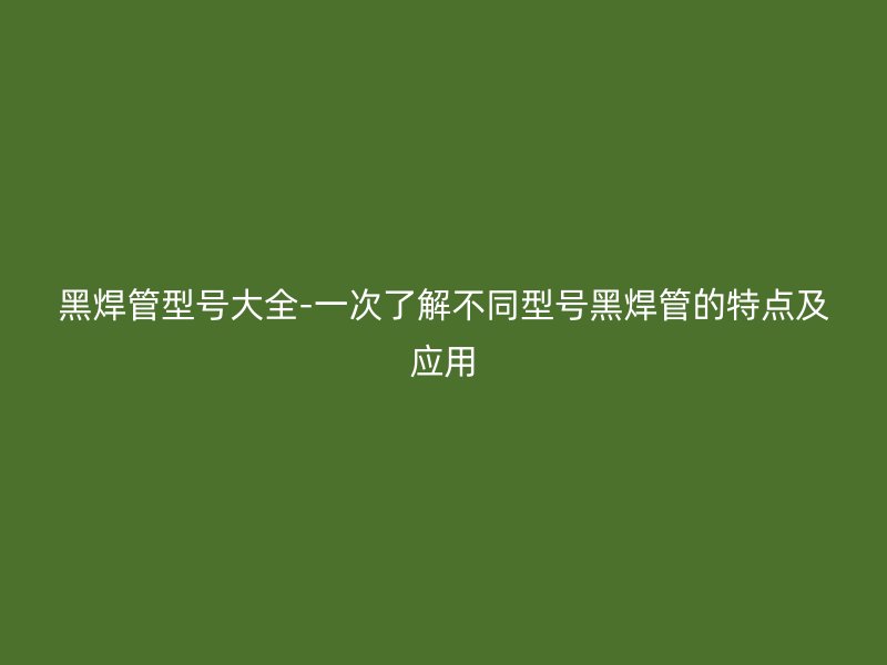 黑焊管型號大全-一次了解不同型號黑焊管的特點(diǎn)及應(yīng)用