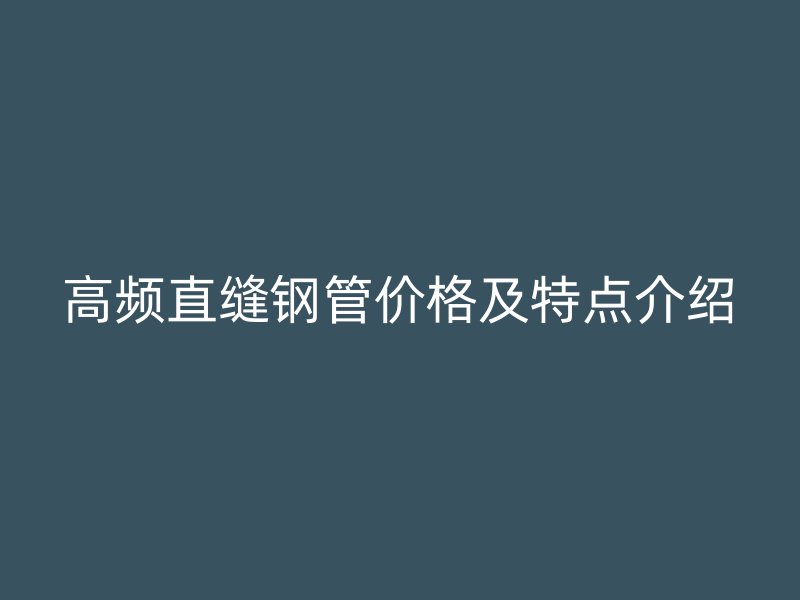 高頻直縫鋼管價(jià)格及特點(diǎn)介紹