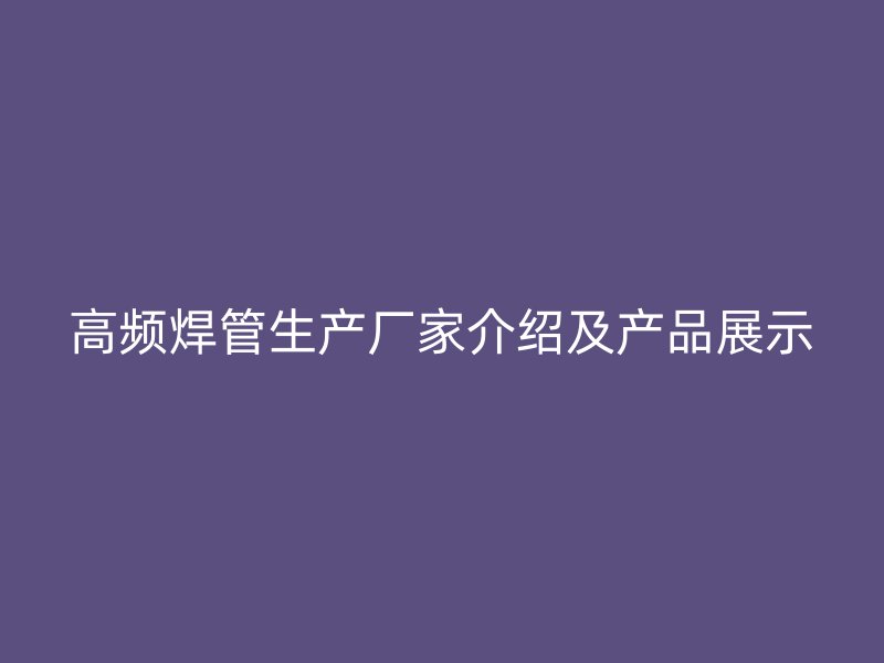 高頻焊管生產(chǎn)廠家介紹及產(chǎn)品展示