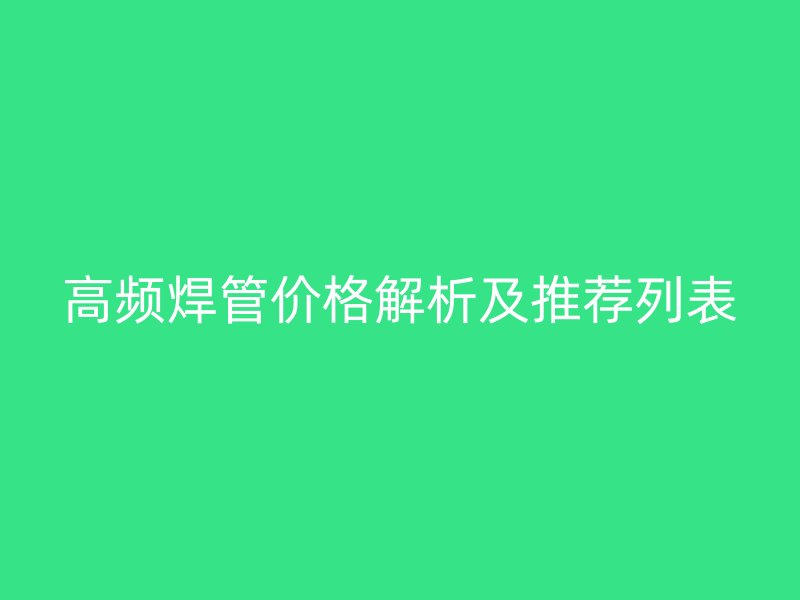 高頻焊管價(jià)格解析及推薦列表