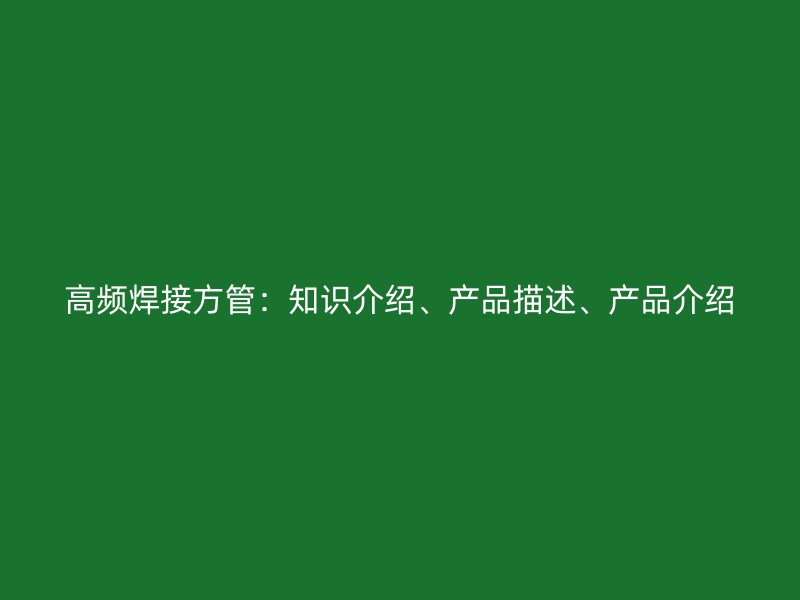 高頻焊接方管：知識(shí)介紹、產(chǎn)品描述、產(chǎn)品介紹