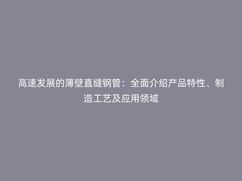 高速發(fā)展的薄壁直縫鋼管：全面介紹產(chǎn)品特性、制造工藝及應(yīng)用領(lǐng)域