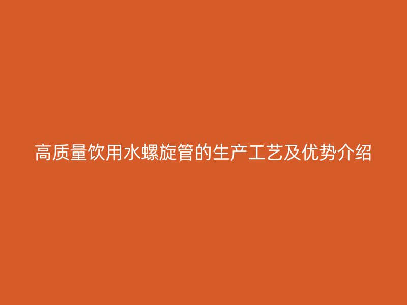 高質(zhì)量飲用水螺旋管的生產(chǎn)工藝及優(yōu)勢(shì)介紹