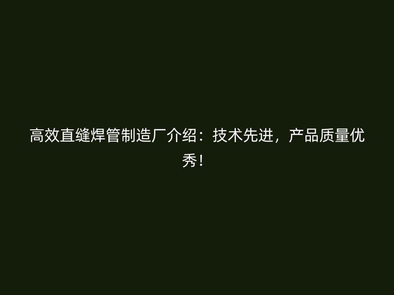 高效直縫焊管制造廠介紹：技術(shù)先進(jìn)，產(chǎn)品質(zhì)量?jī)?yōu)秀！