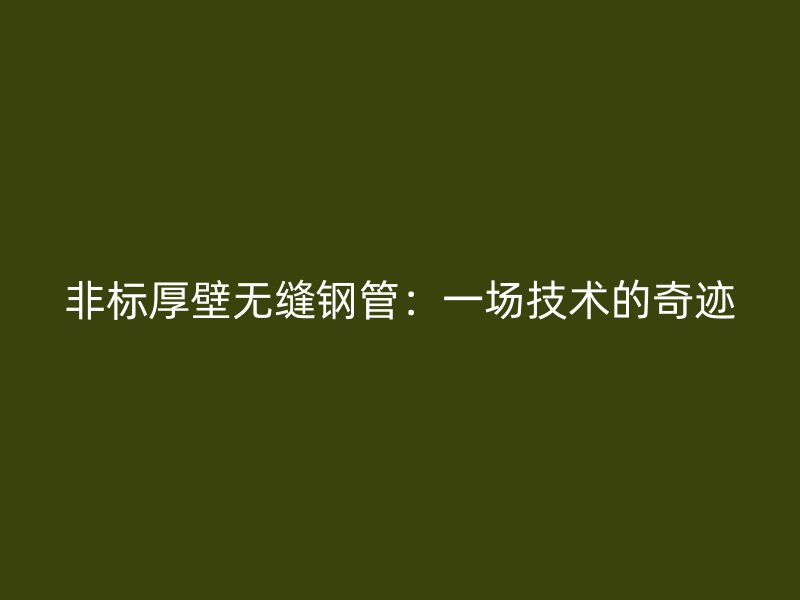 非標(biāo)厚壁無縫鋼管:一場(chǎng)技術(shù)的奇跡