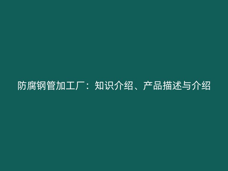 防腐鋼管加工廠：知識介紹、產(chǎn)品描述與介紹